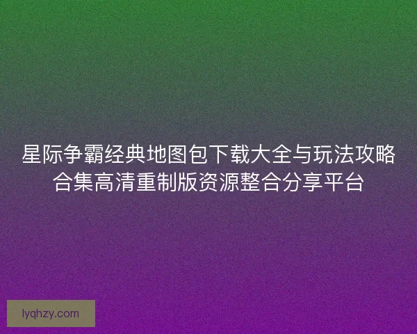 星际争霸经典地图包下载大全与玩法攻略合集高清重制版资源整合分享平台