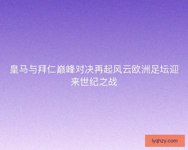 皇马与拜仁巅峰对决再起风云欧洲足坛迎来世纪之战