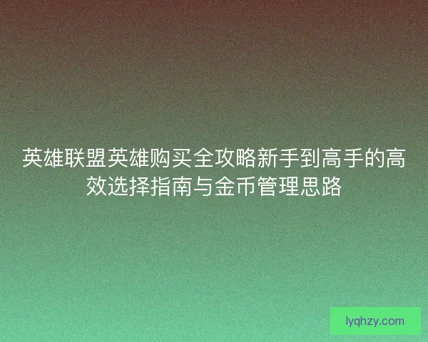 英雄联盟英雄购买全攻略新手到高手的高效选择指南与金币管理思路