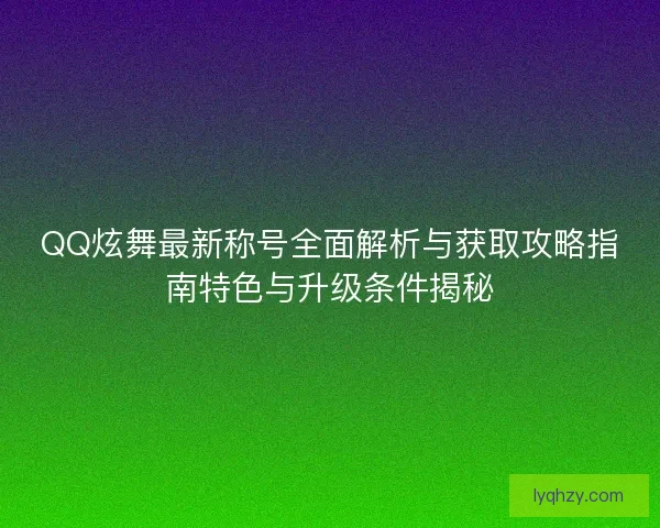 QQ炫舞最新称号全面解析与获取攻略指南特色与升级条件揭秘