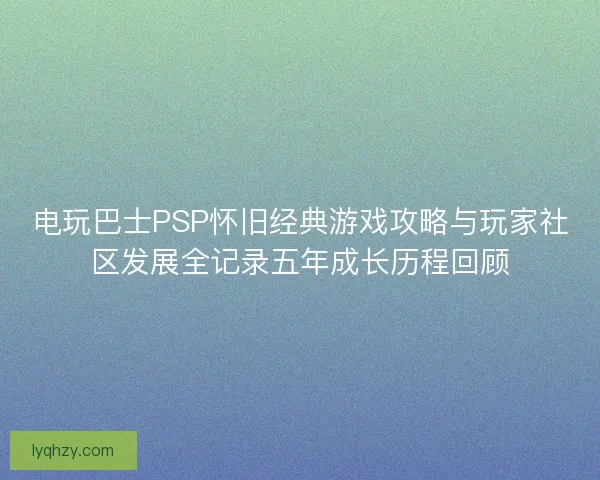 电玩巴士PSP怀旧经典游戏攻略与玩家社区发展全记录五年成长历程回顾